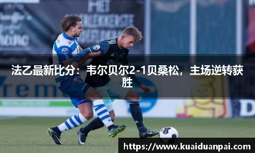 法乙最新比分：韦尔贝尔2-1贝桑松，主场逆转获胜