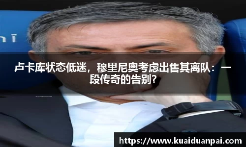 卢卡库状态低迷，穆里尼奥考虑出售其离队：一段传奇的告别？