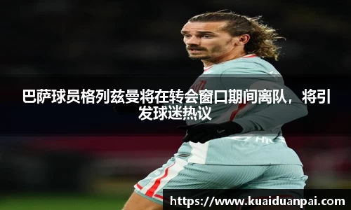巴萨球员格列兹曼将在转会窗口期间离队，将引发球迷热议