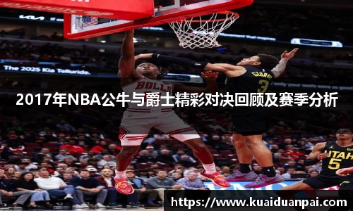 2017年NBA公牛与爵士精彩对决回顾及赛季分析