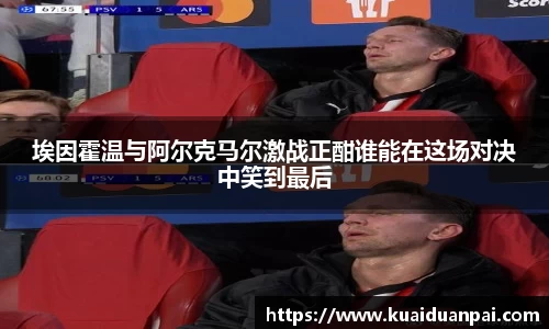 埃因霍温与阿尔克马尔激战正酣谁能在这场对决中笑到最后