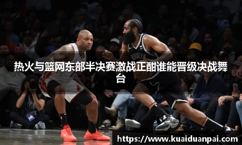 热火与篮网东部半决赛激战正酣谁能晋级决战舞台