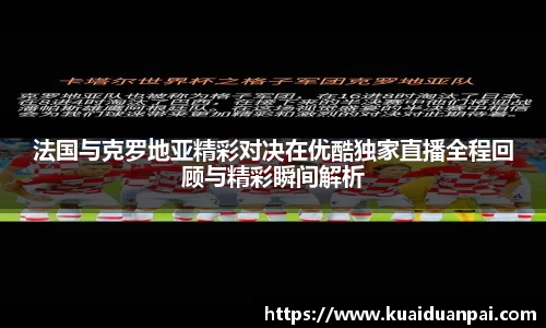 法国与克罗地亚精彩对决在优酷独家直播全程回顾与精彩瞬间解析