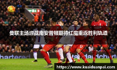 曼联主场迎战南安普顿期待红魔重返胜利轨道