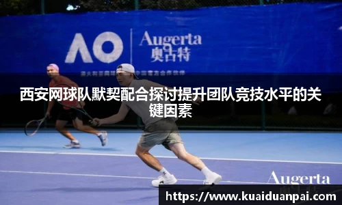 西安网球队默契配合探讨提升团队竞技水平的关键因素