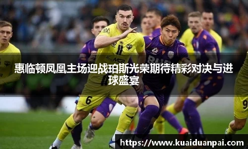 惠临顿凤凰主场迎战珀斯光荣期待精彩对决与进球盛宴